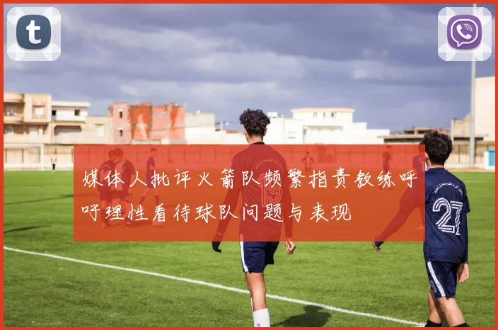 媒体人批评火箭队频繁指责教练呼吁理性看待球队问题与表现