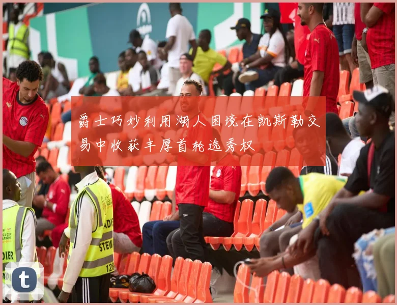 爵士巧妙利用湖人困境在凯斯勒交易中收获丰厚首轮选秀权