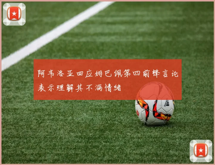 阿韦洛亚回应姆巴佩第四前锋言论表示理解其不满情绪