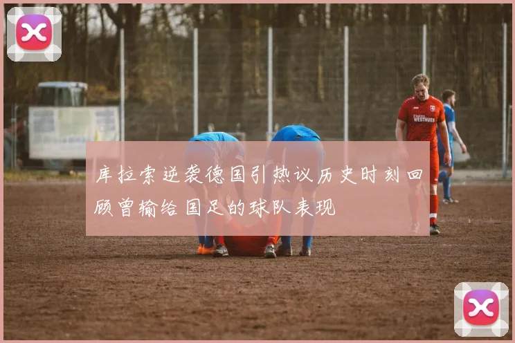 库拉索逆袭德国引热议历史时刻回顾曾输给国足的球队表现