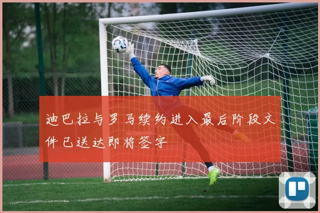 迪巴拉与罗马续约进入最后阶段文件已送达即将签字