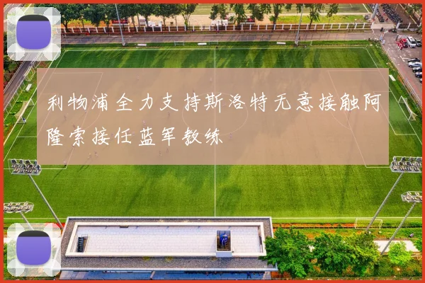 利物浦全力支持斯洛特无意接触阿隆索接任蓝军教练