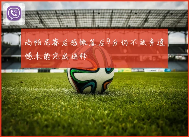 尚帕尼赛后感慨落后9分仍不放弃遗憾未能完成逆转