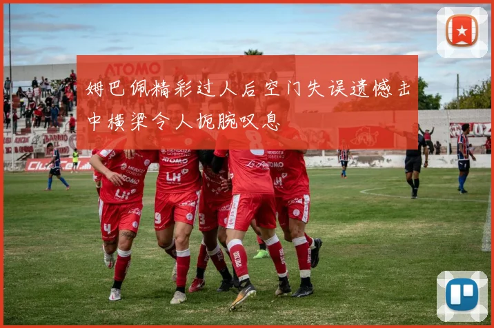 姆巴佩精彩过人后空门失误遗憾击中横梁令人扼腕叹息