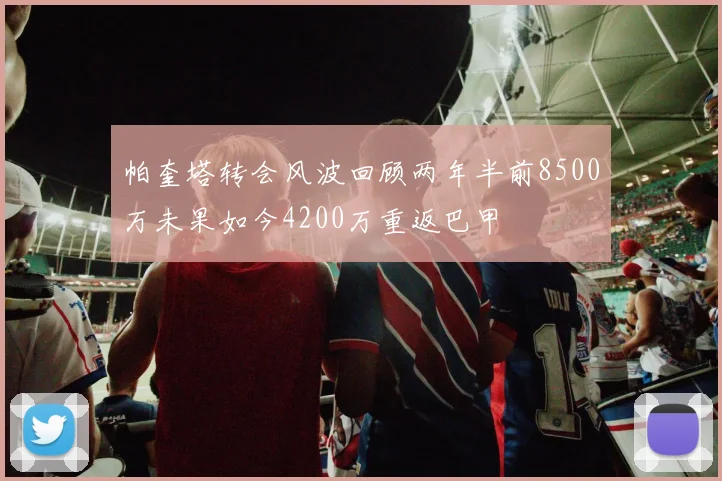 帕奎塔转会风波回顾两年半前8500万未果如今4200万重返巴甲