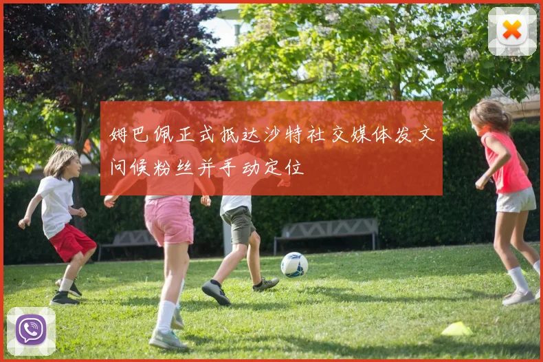 姆巴佩正式抵达沙特社交媒体发文问候粉丝并手动定位
