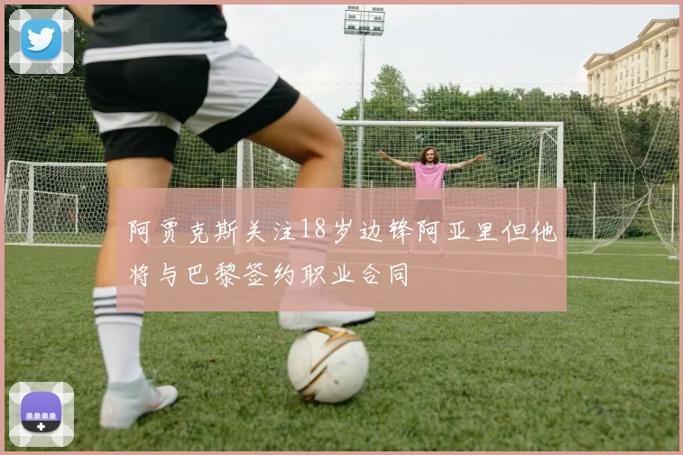 阿贾克斯关注18岁边锋阿亚里但他将与巴黎签约职业合同