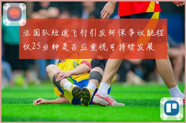 法国队短途飞行引发环保争议航程仅25分钟是否应重视可持续发展