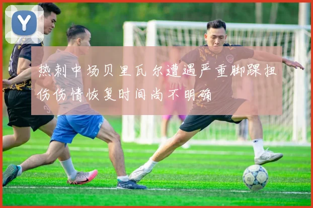 热刺中场贝里瓦尔遭遇严重脚踝扭伤伤情恢复时间尚不明确