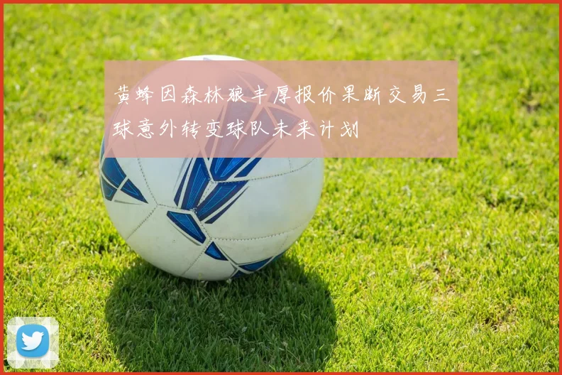 黄蜂因森林狼丰厚报价果断交易三球意外转变球队未来计划