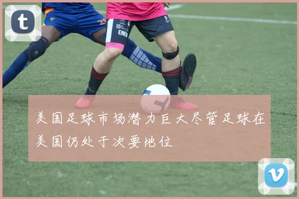 美国足球市场潜力巨大尽管足球在美国仍处于次要地位