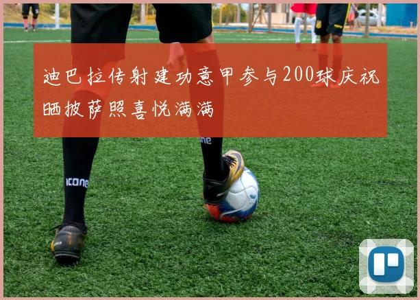 迪巴拉传射建功意甲参与200球庆祝晒披萨照喜悦满满