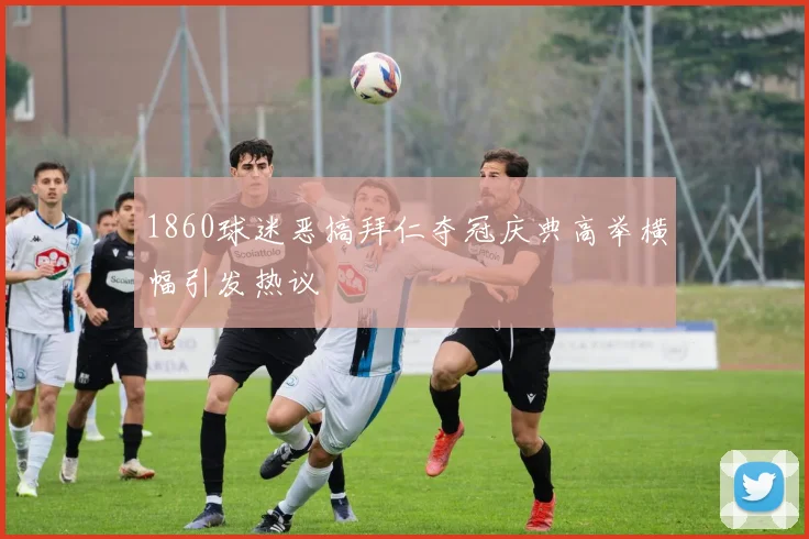 1860球迷恶搞拜仁夺冠庆典高举横幅引发热议