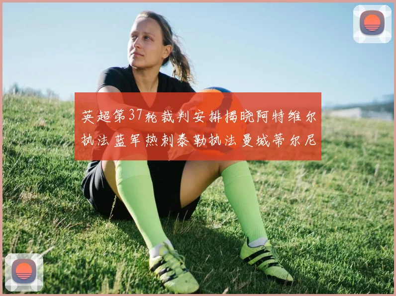 英超第37轮裁判安排揭晓阿特维尔执法蓝军热刺泰勒执法曼城蒂尔尼执法枪手